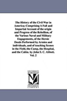 The History of the Civil War in America; Comprising a Full and Impartial Account of the Origin and Progress of the Rebellion, of the Various Naval and ... and Individuals, and of Touching Scenes...