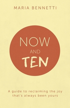 Now and Ten : A Guide to Reclaiming the Joy That's Always Been Yours