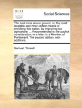 The best mine above ground; or, the most laudable and most certain means of enriching this nation, by improving our agriculture; ... Recommended to ... The second edition, with additions.