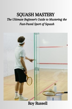 Paperback Squash Mastery: The Ultimate Beginner's Guide to Mastering the Fast-Paced Sport of Squash Book