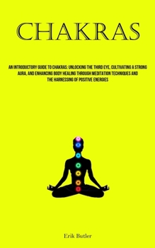 Paperback Chakras: An Introductory Guide To Chakras: Unlocking The Third Eye, Cultivating A Strong Aura, And Enhancing Body Healing Throu Book