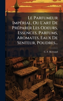 Hardcover Le Parfumeur ImpÃ(c)rial, Ou L'art De PrÃ(c)parer Les Odeurs, Essences, Parfums, Aromates, Eaux De Senteur, Poudres... [French] Book