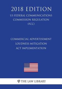 Paperback Commercial Advertisement Loudness Mitigation Act Implementation (US Federal Communications Commission Regulation) (FCC) (2018 Edition) Book