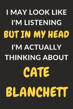 I May Look Like I'm Listening But In My Head I'm Actually Thinking About Cate Blanchett: Cate Blanchett Journal Notebook to Write Down Things, Take ... or Keep Track of Habits (6" x 9" - 120 Pages)