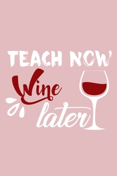 Teach Now Wine Later: Blank Lined Notebook Diary: Wine Lovers Gift Tasting Journal For Women Men 6x9 110 Blank Pages Plain White Paper Soft Cover Book