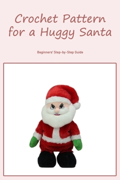 Crochet Pattern for a Huggy Santa: Beginners' Step-by-Step Guide: Beginner's Guide: Step-by-Step.