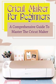 Paperback Cricut Maker For Beginners: A Comprehensive Guide To Master The Cricut Maker: How To Work With Cricut Design Space Book