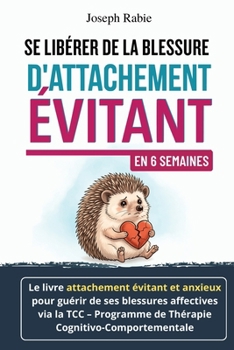 Se Libérer De La Blessure d’Attachement Évitant En 6 Semaines: Le livre attachement évitant et anxieux pour guérir de ses blessures affectives via la TCC (French Edition)