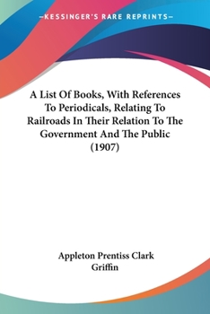 Paperback A List Of Books, With References To Periodicals, Relating To Railroads In Their Relation To The Government And The Public (1907) Book