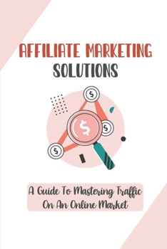 Paperback Affiliate Marketing Solutions: A Guide To Mastering Traffic On An Online Market: Making Money For Beginners Book