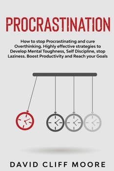 Procrastination: How to stop Procrastinating and cure Overthinking. Highly effective strategies to Develop Mental Toughness, Self Discipline, stop Laziness. Boost Productivity and Reach your Goals