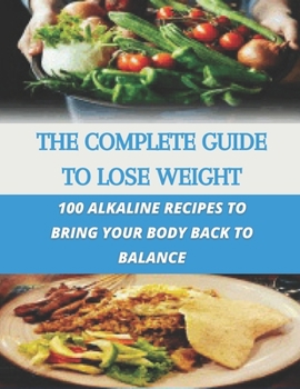 The complete guide to lose weight: 100 alkaline recipes to bring your body back to balance