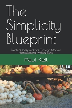 The Simplicity Blueprint: Practical Independence Through Modern Homesteading Without Land