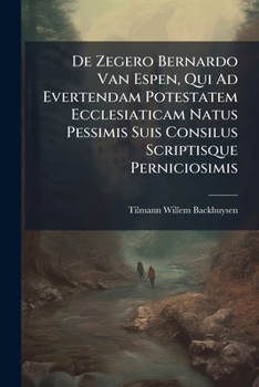 Paperback De Zegero Bernardo Van Espen, Qui Ad Evertendam Potestatem Ecclesiaticam Natus Pessimis Suis Consilus Scriptisque Perniciosimis Book