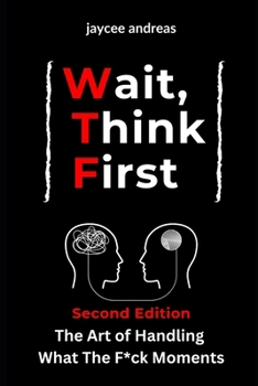 Wait, Think First, Second Edition: The Art of Handling What The F*ck Moments: A Practical Guide to Managing Stress, Emotional Reactions, and Thriving ... Think First: Mastering Life's WTF Moments)