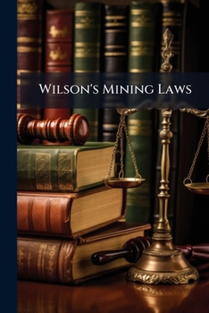 Wilson's Mining Laws; United States, Arizona, California, Nevada and Utah, With Forms and Corporation Laws of Arizona