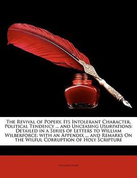 Paperback The Revival of Popery, Its Intolerant Character, Political Tendency ... and Unceasing Usurpations: Detailed in a Series of Letters to William Wilberfo Book