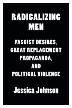 Radicalizing Men : Fascist Desires, Great Replacement Propaganda, and Political Violence