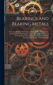 Bearings and Bearing Metals: A Treatise Dealing With Various Types of Plain Bearings, the Compositions and Properties of Bearing Metals, Methods of ... Governing the Design of Plain Bearings