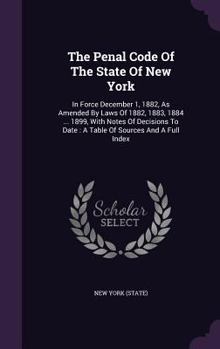 Hardcover The Penal Code Of The State Of New York: In Force December 1, 1882, As Amended By Laws Of 1882, 1883, 1884 ... 1899, With Notes Of Decisions To Date: Book