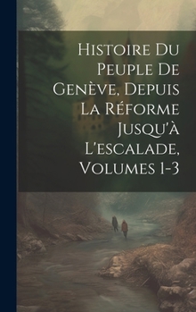 Hardcover Histoire Du Peuple De Genève, Depuis La Réforme Jusqu'à L'escalade, Volumes 1-3 [French] Book
