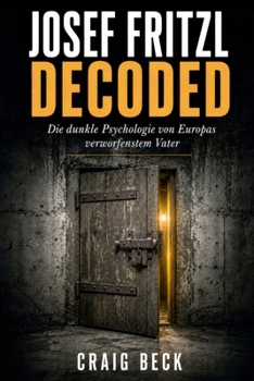 Josef Fritzl Decoded: Die dunkle Psychologie von Europas verworfenstem Vater (German Edition)