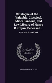 Hardcover Catalogue of the ... Valuable, Classical, Miscellaneous, and Law Library of Henry D. Gilpin, Deceased ...: To Be Sold at Public Sale Book