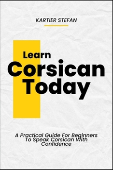 Learn Corsican Today: A Practical Guide For Beginners To Speak Corsican With Confidence