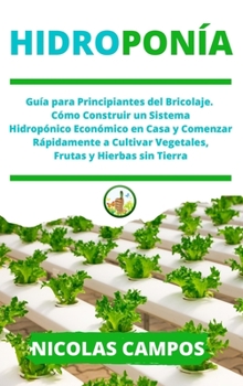 Hidropon�a: Gu�a para Principiantes del Bricolaje. C�mo Construir un Sistema Hidrop�nico Econ�mico en Casa y Comenzar R�pidamente a Cultivar Vegetales Frutas y Hierbas sin Tierra