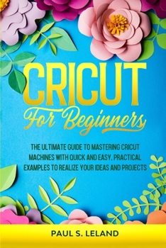 Paperback Cricut for Beginners: The Ultimate Guide to Mastering Cricut Machines With Quick and Easy, Practical Examples to Realize Your Ideas and Proj Book