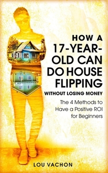 Paperback How a 17-Year-Old Can Do House Flipping Without Losing Money: The 4 Methods to Have a Positive ROI for Beginners Book