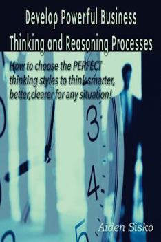 Paperback Develop Powerful Business Thinking and Reasoning Processes: How to choose the PERFECT thinking methods to think smarter, better, clearer for any situa Book