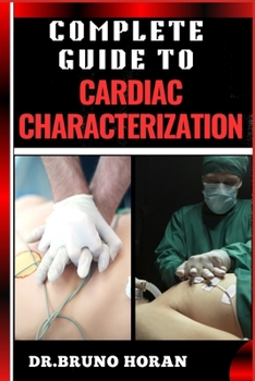 COMPLETE GUIDE TO CARDIAC CHARACTERIZATION: A Comprehensive Manual To Advanced Techniques, Insights, Diagnostics, And Cutting-Edge Research In Cardiovascular Health