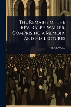 Paperback The Remains of the Rev. Ralph Waller, Comprising a Memoir, and His Lectures Book