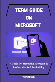 TEAM GUIDE ON MICROSOFT: A Guide On Mastering Microsoft To Productivity And Profitability