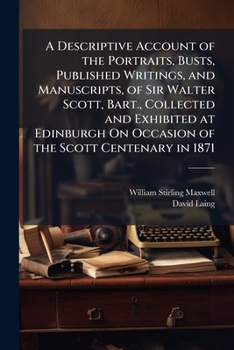 Paperback A Descriptive Account of the Portraits, Busts, Published Writings, and Manuscripts, of Sir Walter Scott, Bart., Collected and Exhibited at Edinburgh O Book