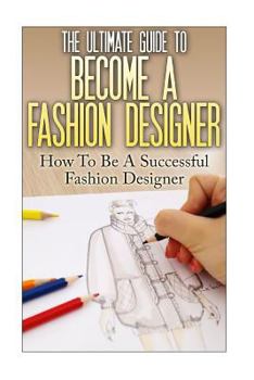 Paperback The Ultimate Guide To Become A Fashion Designer: How To Be A Successful Fashion Designer Book