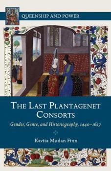 The Last Plantagenet Consorts: Gender, Genre, and Historiography, 1440-1627 - Book  of the Queenship and Power