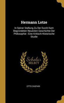 Hermann Lotze: In Seiner Stellung Zu Der Durch Kant Begr�ndeten Neuesten Geschichte Der Philosophie: Eine Kritisch-Historische Studie