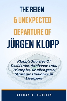 Paperback The Reign & Unexpected Departure of Jurgen Klopp: Klopp's Journey Of Resilience, Achievements, Triumphs, Challenges & Strategic Brilliance in Liverpoo Book