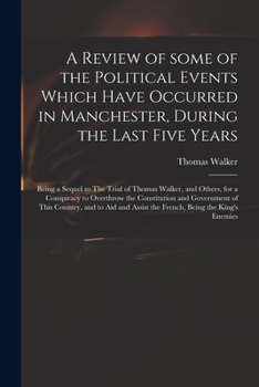 Paperback A Review of Some of the Political Events Which Have Occurred in Manchester, During the Last Five Years: Being a Sequel to The Trial of Thomas Walker, Book