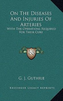 Hardcover On The Diseases And Injuries Of Arteries: With The Operations Required For Their Cure Book