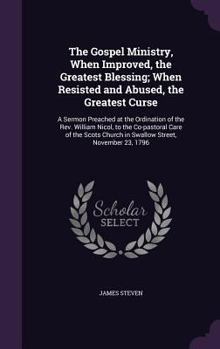 The Gospel Ministry, When Improved, the Greatest Blessing; When Resisted and Abused, the Greatest Curse: A Sermon Preached at the Ordination of the REV. William Nicol, to the Co-Pastoral Care of the S