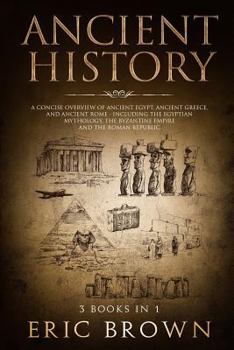 Ancient History: A Concise Overview of Ancient Egypt, Ancient Greece, and Ancient Rome: Including the Egyptian Mythology, the Byzantine Empire and the Roman Republic