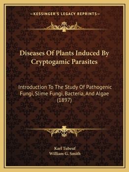 Diseases of Plants Induced by Cryptogamuc Parasites; Introduction to the Study of Pathogenic Fungi, Slime-fungi, Bacteria, and Algae. English Ed. by William G. Smith