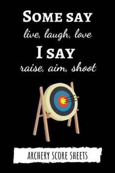 Paperback Some Say Live, Laugh, Love. I Say Raise, Aim, Shoot: Archery Target Score Sheets / Log Book / Score Cards / Record Book, Archery Gifts Book