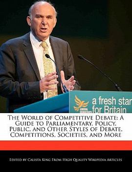 The World of Competitive Debate : A Guide to Parliamentary, Policy, Public, and Other Styles of Debate, Competitions, Societies, and More