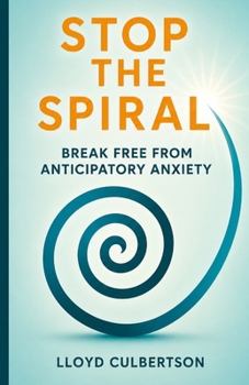 Stop the Spiral: Break Free from Anticipatory Anxiety (The Anticipatory Life Series)