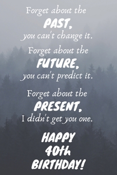 Paperback Forget about the past, you can't change it. Forget about the future, you can't predict it. Forget about the present, I didn't get you one. Happy 40th Book