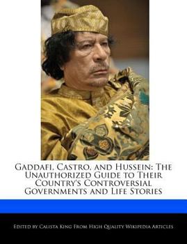 Gaddafi, Castro, and Hussein : The Unauthorized Guide to Their Country's Controversial Governments and Life Stories
